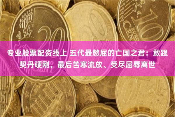 专业股票配资线上 五代最憋屈的亡国之君:敢跟契丹硬刚,最后苦寒流放、受尽屈辱离世
