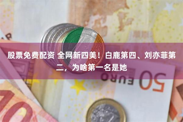 股票免费配资 全网新四美！白鹿第四、刘亦菲第二，为啥第一名是她