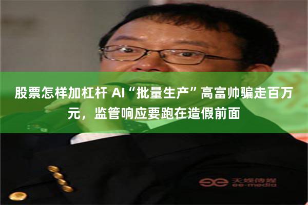 股票怎样加杠杆 AI“批量生产”高富帅骗走百万元,监管响应要跑在造假前面