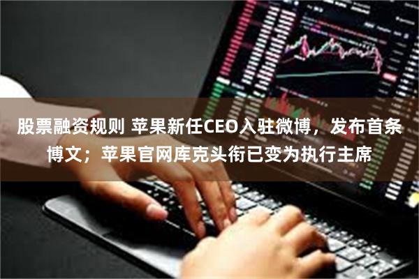 股票融资规则 苹果新任CEO入驻微博，发布首条博文；苹果官网库克头衔已变为执行主席