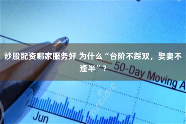 炒股配资哪家服务好 为什么“台阶不踩双，娶妻不逢半”？