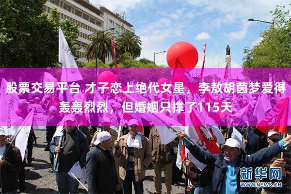 股票交易平台 才子恋上绝代女星，李敖胡茵梦爱得轰轰烈烈，但婚姻只撑了115天