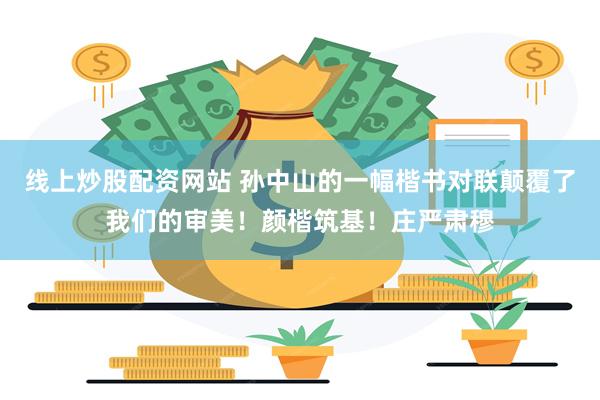 线上炒股配资网站 孙中山的一幅楷书对联颠覆了我们的审美！颜楷筑基！庄严肃穆