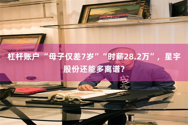 杠杆账户 “母子仅差7岁”“时薪28.2万”,星宇股份还能多离谱?