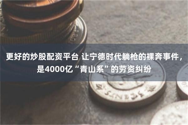 更好的炒股配资平台 让宁德时代躺枪的裸奔事件，是4000亿“青山系”的劳资纠纷