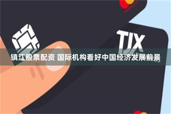 镇江股票配资 国际机构看好中国经济发展前景