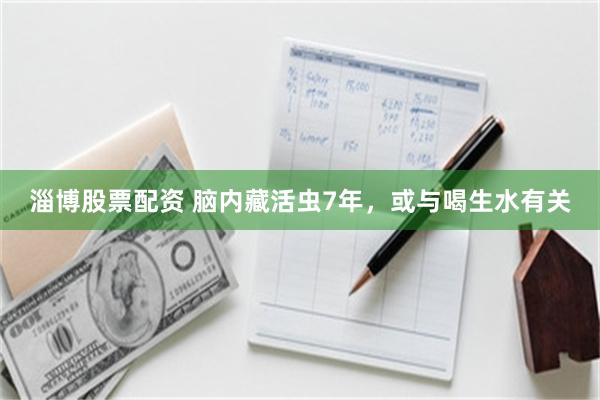 淄博股票配资 脑内藏活虫7年，或与喝生水有关