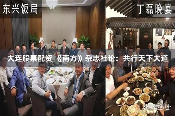 大连股票配资 《南方》杂志社论：共行天下大道