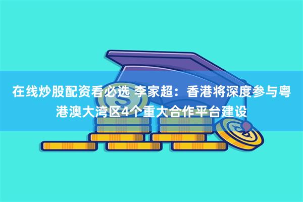 在线炒股配资看必选 李家超：香港将深度参与粤港澳大湾区4个重大合作平台建设