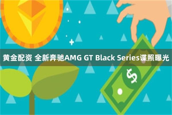 黄金配资 全新奔驰AMG GT Black Series谍照曝光