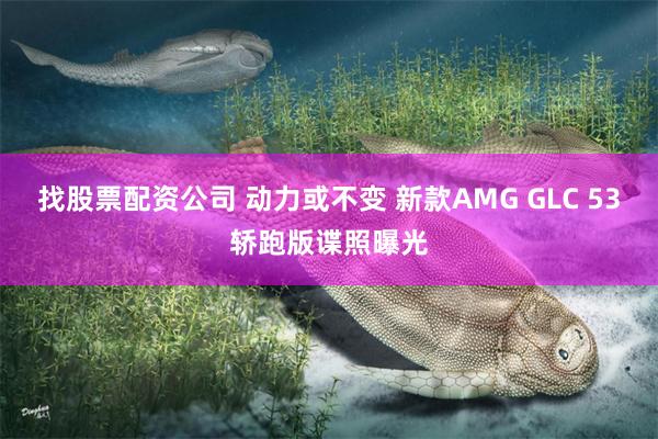找股票配资公司 动力或不变 新款AMG GLC 53轿跑版谍照曝光