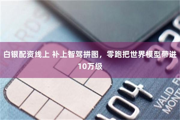 白银配资线上 补上智驾拼图，零跑把世界模型带进10万级
