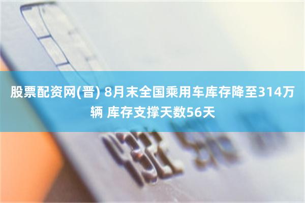 股票配资网(晋) 8月末全国乘用车库存降至314万辆 库存支撑天数56天