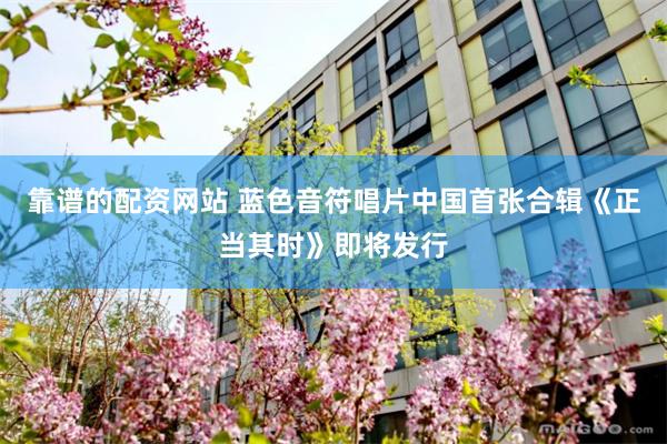 靠谱的配资网站 蓝色音符唱片中国首张合辑《正当其时》即将发行