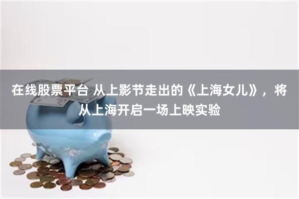在线股票平台 从上影节走出的《上海女儿》，将从上海开启一场上映实验