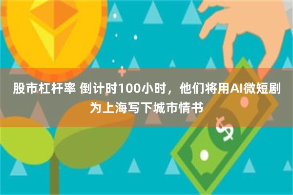 股市杠杆率 倒计时100小时，他们将用AI微短剧为上海写下城市情书