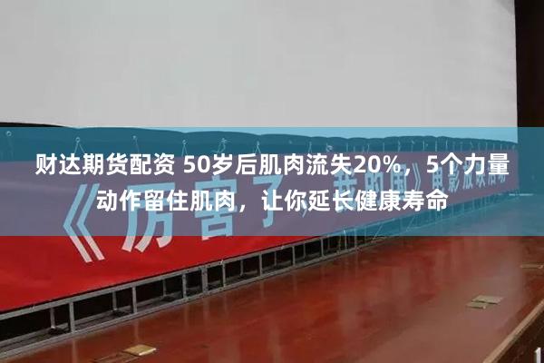 财达期货配资 50岁后肌肉流失20%，5个力量动作留住肌肉，让你延长健康寿命