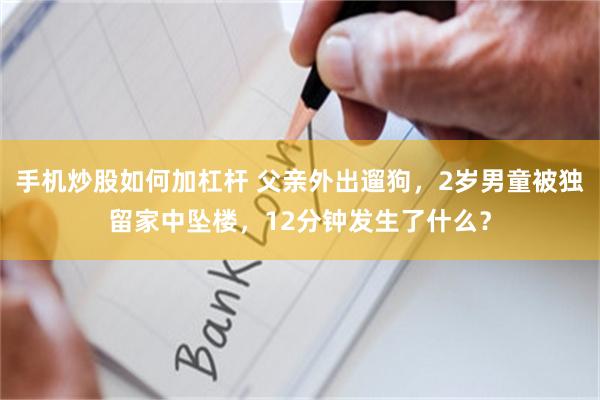 手机炒股如何加杠杆 父亲外出遛狗，2岁男童被独留家中坠楼，12分钟发生了什么？