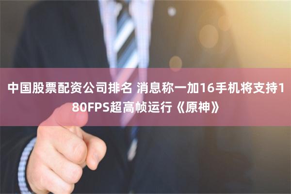 中国股票配资公司排名 消息称一加16手机将支持180FPS超高帧运行《原神》