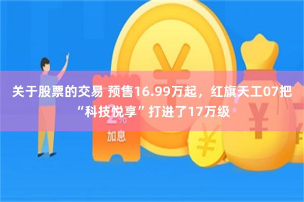 关于股票的交易 预售16.99万起，红旗天工07把“科技悦享”打进了17万级