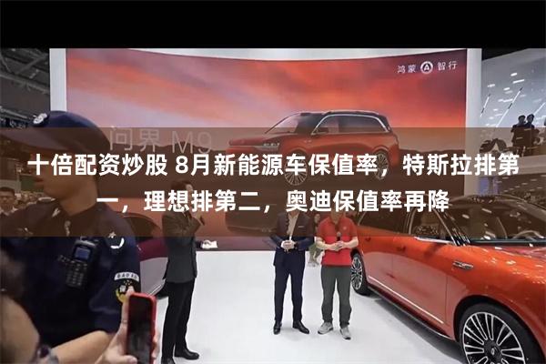 十倍配资炒股 8月新能源车保值率，特斯拉排第一，理想排第二，奥迪保值率再降