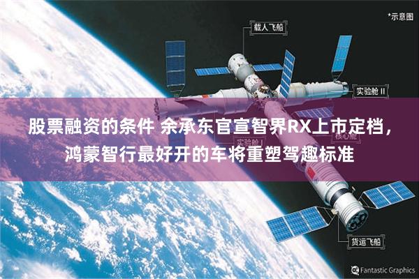 股票融资的条件 余承东官宣智界RX上市定档，鸿蒙智行最好开的车将重塑驾趣标准