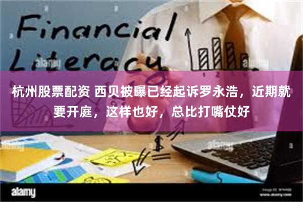 杭州股票配资 西贝被曝已经起诉罗永浩，近期就要开庭，这样也好，总比打嘴仗好
