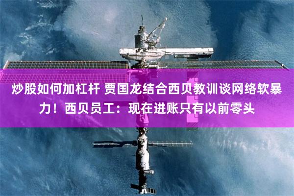 炒股如何加杠杆 贾国龙结合西贝教训谈网络软暴力！西贝员工：现在进账只有以前零头