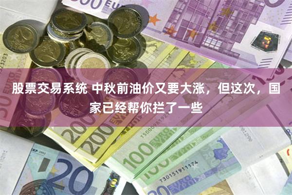 股票交易系统 中秋前油价又要大涨，但这次，国家已经帮你拦了一些