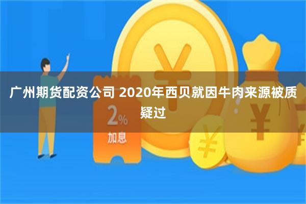 广州期货配资公司 2020年西贝就因牛肉来源被质疑过