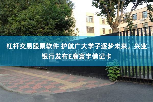 杠杆交易股票软件 护航广大学子逐梦未来，兴业银行发布E鹿寰宇借记卡