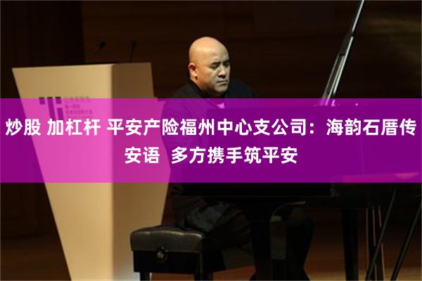 炒股 加杠杆 平安产险福州中心支公司：海韵石厝传安语  多方携手筑平安