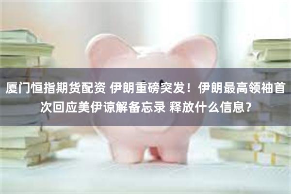厦门恒指期货配资 伊朗重磅突发！伊朗最高领袖首次回应美伊谅解备忘录 释放什么信息？