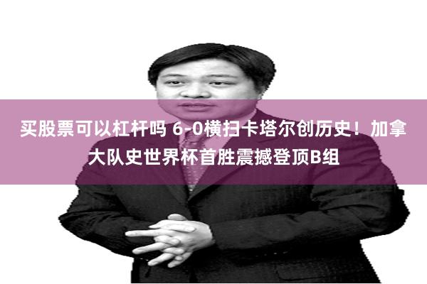 买股票可以杠杆吗 6-0横扫卡塔尔创历史！加拿大队史世界杯首胜震撼登顶B组