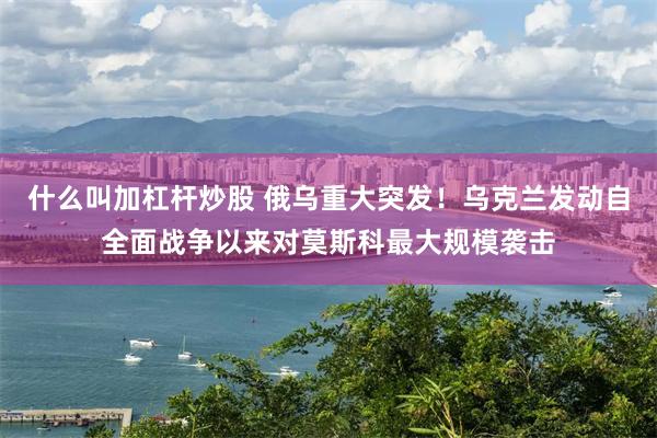 什么叫加杠杆炒股 俄乌重大突发！乌克兰发动自全面战争以来对莫斯科最大规模袭击