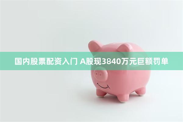 国内股票配资入门 A股现3840万元巨额罚单