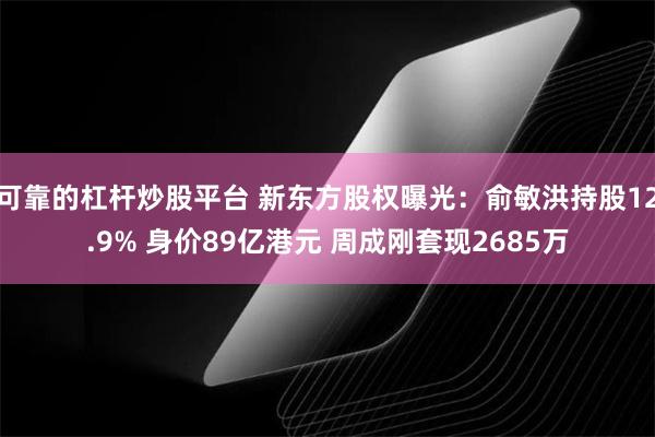 可靠的杠杆炒股平台 新东方股权曝光：俞敏洪持股12.9% 身价89亿港元 周成刚套现2685万