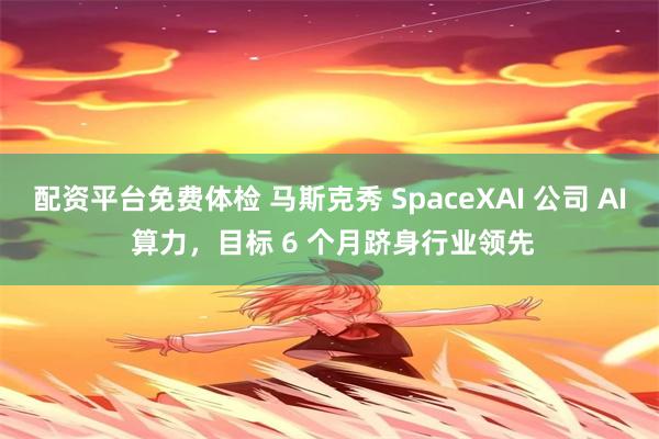 配资平台免费体检 马斯克秀 SpaceXAI 公司 AI 算力，目标 6 个月跻身行业领先