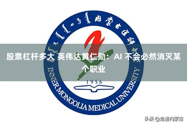 股票杠杆多大 英伟达黄仁勋：AI 不会必然消灭某个职业