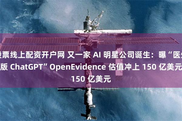 股票线上配资开户网 又一家 AI 明星公司诞生：曝“医生版 ChatGPT”OpenEvidence 估值冲上 150 亿美元