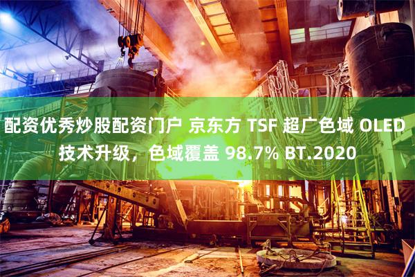 配资优秀炒股配资门户 京东方 TSF 超广色域 OLED 技术升级，色域覆盖 98.7% BT.2020