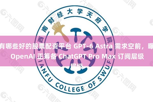 有哪些好的股票配资平台 GPT-6 Astra 需求空前，曝 OpenAI 正筹备 ChatGPT Pro Max 订阅层级