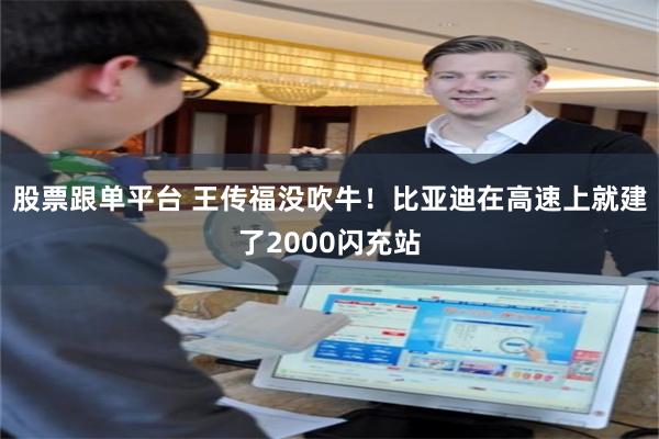 股票跟单平台 王传福没吹牛！比亚迪在高速上就建了2000闪充站