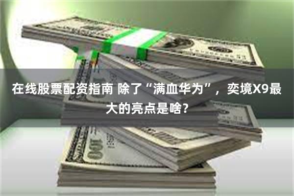 在线股票配资指南 除了“满血华为”，奕境X9最大的亮点是啥？