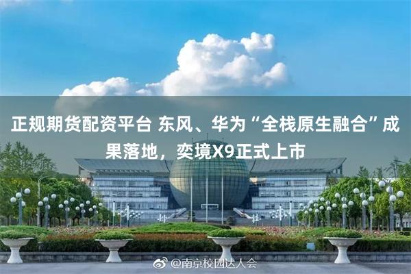 正规期货配资平台 东风、华为“全栈原生融合”成果落地，奕境X9正式上市