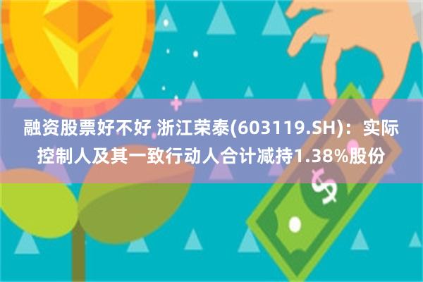 融资股票好不好 浙江荣泰(603119.SH)：实际控制人及其一致行动人合计减持1.38%股份