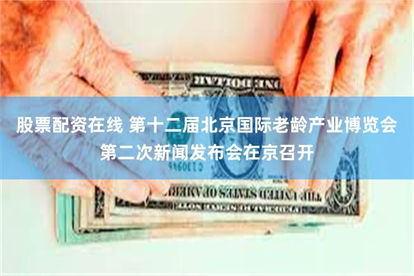 股票配资在线 第十二届北京国际老龄产业博览会第二次新闻发布会在京召开