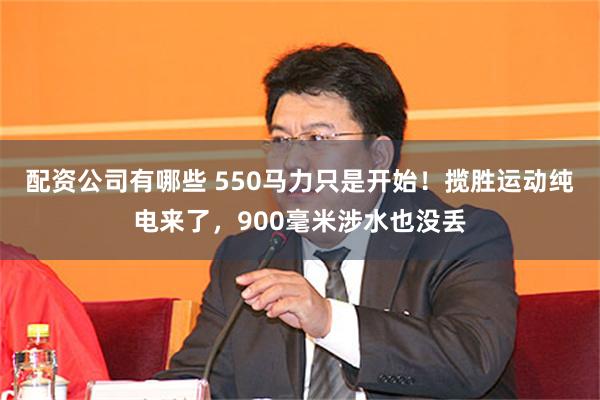 配资公司有哪些 550马力只是开始!揽胜运动纯电来了,900毫米涉水也没丢