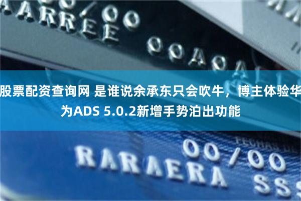 股票配资查询网 是谁说余承东只会吹牛，博主体验华为ADS 5.0.2新增手势泊出功能