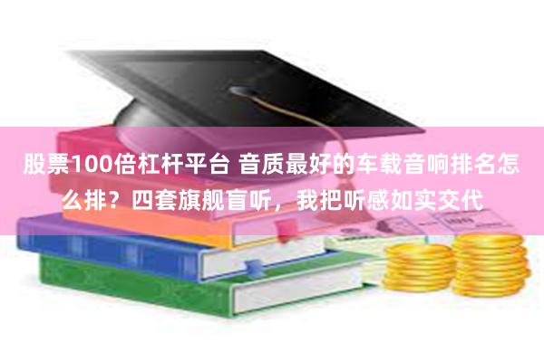股票100倍杠杆平台 音质最好的车载音响排名怎么排？四套旗舰盲听，我把听感如实交代